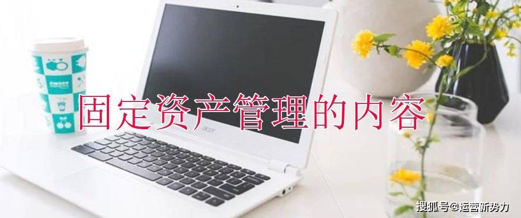 云呐|固定资产管理的内容(固定资产管理的内容有哪些)