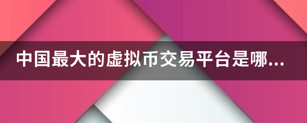 中国最大的虚拟币交易平台是哪个？